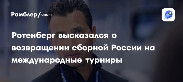 Ротенберг высказался о возвращении сборной России на международные турниры Ротенберг высказался о возвращении сборной России на международные турниры