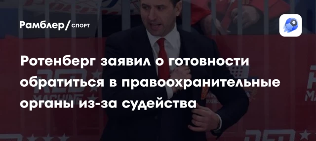 Ротенберг заявил о готовности обратиться в правоохранительные органы из-за судейства Ротенберг заявил о готовности обратиться в правоохранительные органы из-за судейства