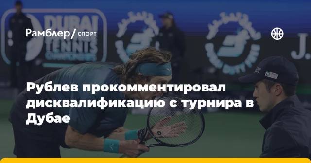 Рублев прокомментировал дисквалификацию с турнира в Дубае Рублев прокомментировал дисквалификацию с турнира в Дубае