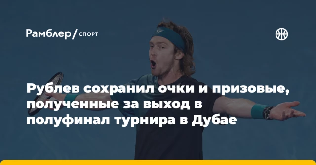 Рублев сохранил очки и призовые, полученные за выход в полуфинал турнира в Дубае Рублев сохранил очки и призовые, полученные за выход в полуфинал турнира в Дубае