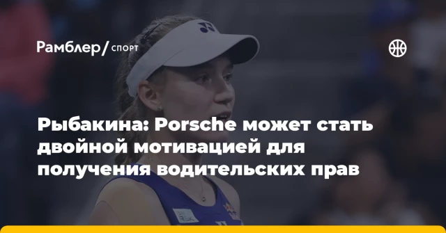 Рыбакина: Porsche может стать двойной мотивацией для получения водительских прав Рыбакина: Porsche может стать двойной мотивацией для получения водительских прав