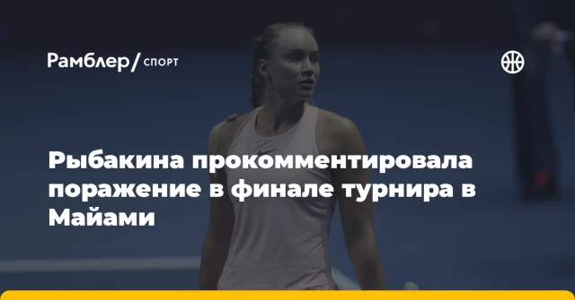 Рыбакина прокомментировала поражение в финале турнира в Майами Рыбакина прокомментировала поражение в финале турнира в Майами