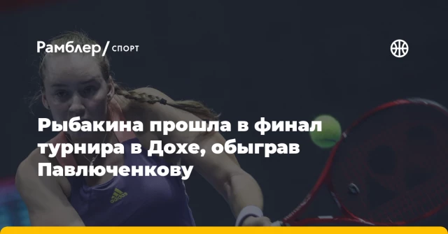 Рыбакина прошла в финал турнира в Дохе, обыграв Павлюченкову Рыбакина прошла в финал турнира в Дохе, обыграв Павлюченкову