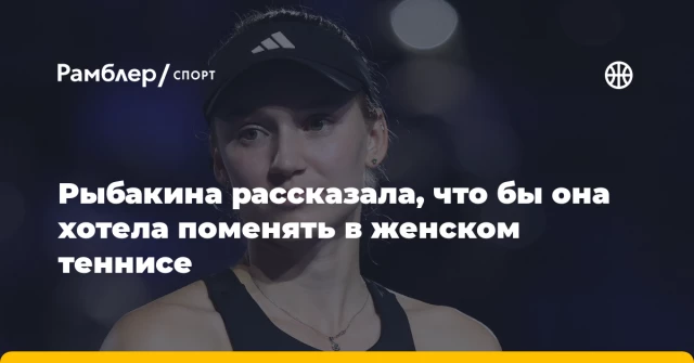 Рыбакина рассказала, что бы она хотела поменять в женском теннисе Рыбакина рассказала, что бы она хотела поменять в женском теннисе