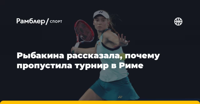 Рыбакина рассказала, почему пропустила турнир в Риме Рыбакина рассказала, почему пропустила турнир в Риме