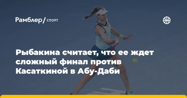 Рыбакина считает, что ее ждет сложный финал против Касаткиной в Абу-Даби Рыбакина считает, что ее ждет сложный финал против Касаткиной в Абу-Даби