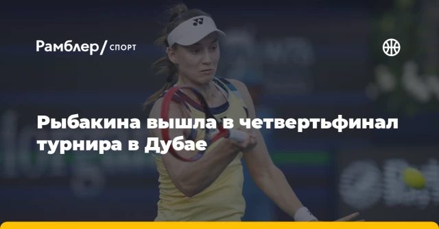 Рыбакина вышла в четвертьфинал турнира в Дубае Рыбакина вышла в четвертьфинал турнира в Дубае