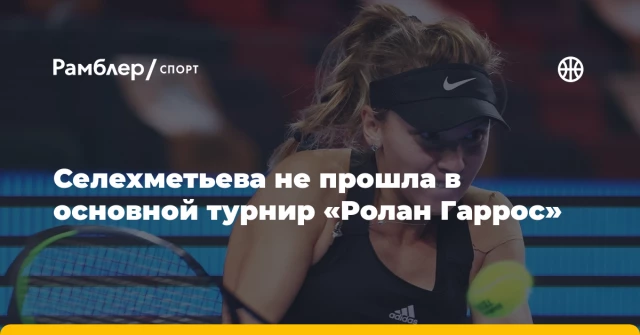 Селехметьева не прошла в основной турнир «Ролан Гаррос» Селехметьева не прошла в основной турнир «Ролан Гаррос»