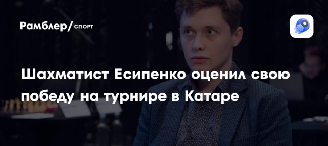 Шахматист Есипенко оценил свою победу на турнире в Катаре Шахматист Есипенко оценил свою победу на турнире в Катаре