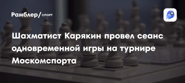 Шахматист Карякин провел сеанс одновременной игры на турнире Москомспорта Шахматист Карякин провел сеанс одновременной игры на турнире Москомспорта
