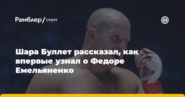 Шара Буллет рассказал, как впервые узнал о Федоре Емельяненко Шара Буллет рассказал, как впервые узнал о Федоре Емельяненко