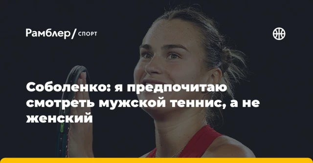 Соболенко: я предпочитаю смотреть мужской теннис, а не женский Соболенко: я предпочитаю смотреть мужской теннис, а не женский