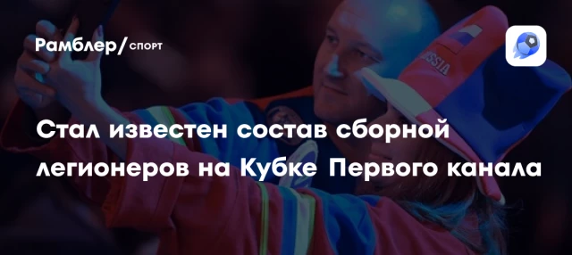 Стал известен состав сборной легионеров на Кубке Первого канала Стал известен состав сборной легионеров на Кубке Первого канала