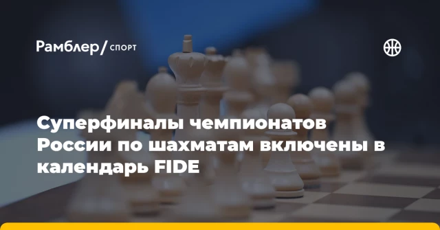 Суперфиналы чемпионатов России по шахматам включены в календарь FIDE Суперфиналы чемпионатов России по шахматам включены в календарь FIDE