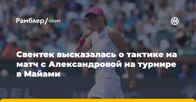Свентек высказалась о тактике на матч с Александровой на турнире в Майами Свентек высказалась о тактике на матч с Александровой на турнире в Майами