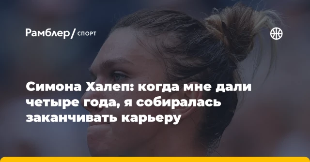 Симона Халеп: когда мне дали четыре года, я собиралась заканчивать карьеру Симона Халеп: когда мне дали четыре года, я собиралась заканчивать карьеру