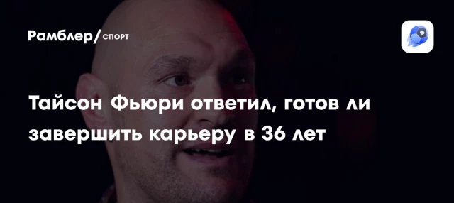 Тайсон Фьюри ответил, готов ли завершить карьеру в 36 лет Тайсон Фьюри ответил, готов ли завершить карьеру в 36 лет