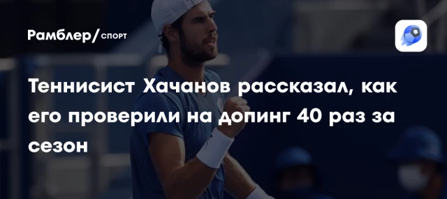 Теннисист Хачанов рассказал, как его проверили на допинг 40 раз за сезон Теннисист Хачанов рассказал, как его проверили на допинг 40 раз за сезон