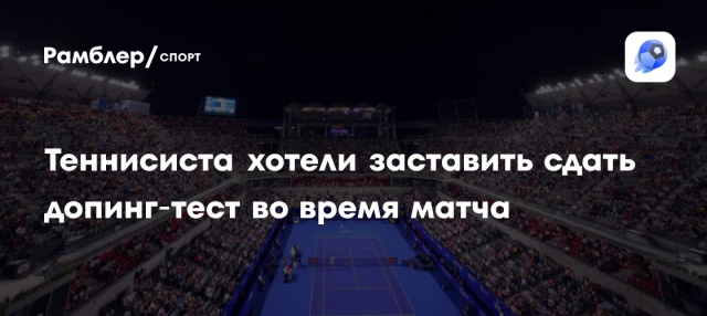 Теннисиста хотели заставить сдать допинг‑тест во время матча Теннисиста хотели заставить сдать допинг‑тест во время матча