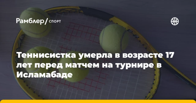 Теннисистка умерла в возрасте 17 лет перед матчем на турнире в Исламабаде Теннисистка умерла в возрасте 17 лет перед матчем на турнире в Исламабаде