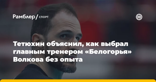 Тетюхин объяснил, как выбрал главным тренером «Белогорья» Волкова без опыта Тетюхин объяснил, как выбрал главным тренером «Белогорья» Волкова без опыта