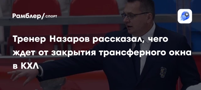 Тренер Назаров рассказал, чего ждет от закрытия трансферного окна в КХЛ Тренер Назаров рассказал, чего ждет от закрытия трансферного окна в КХЛ