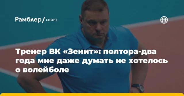 Тренер ВК «Зенит»: полтора-два года мне даже думать не хотелось о волейболе Тренер ВК «Зенит»: полтора-два года мне даже думать не хотелось о волейболе