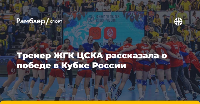 Тренер ЖГК ЦСКА рассказала о победе в Кубке России Тренер ЖГК ЦСКА рассказала о победе в Кубке России