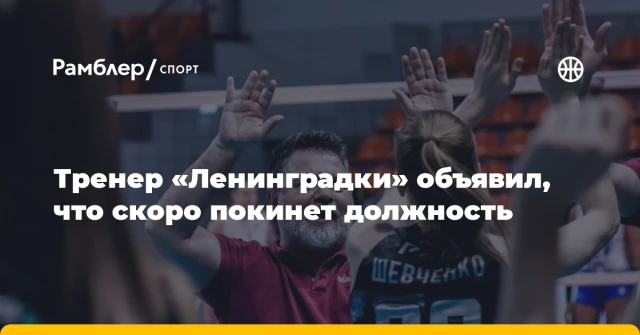 Тренер «Ленинградки» объявил, что скоро покинет должность Тренер «Ленинградки» объявил, что скоро покинет должность