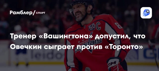 Тренер «Вашингтона» допустил, что Овечкин сыграет против «Торонто» Тренер «Вашингтона» допустил, что Овечкин сыграет против «Торонто»