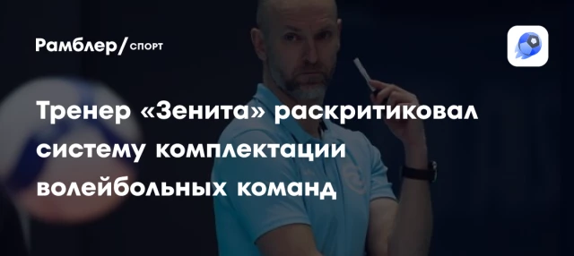 Тренер «Зенита» раскритиковал систему комплектации волейбольных команд Тренер «Зенита» раскритиковал систему комплектации волейбольных команд