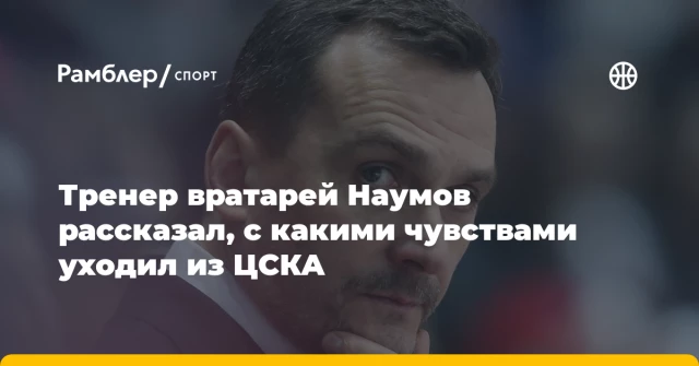 Тренер вратарей Наумов рассказал, с какими чувствами уходил из ЦСКА Тренер вратарей Наумов рассказал, с какими чувствами уходил из ЦСКА