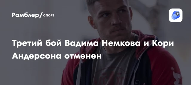 Третий бой Вадима Немкова и Кори Андерсона отменен Третий бой Вадима Немкова и Кори Андерсона отменен
