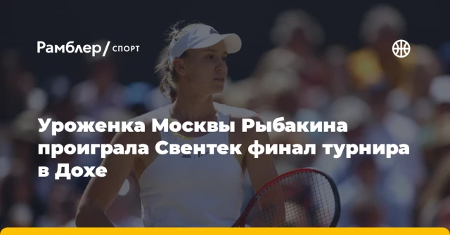Уроженка Москвы Рыбакина проиграла Свентек финал турнира в Дохе Уроженка Москвы Рыбакина проиграла Свентек финал турнира в Дохе