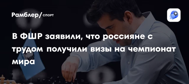 В ФШР заявили, что россияне с трудом получили визы на чемпионат мира В ФШР заявили, что россияне с трудом получили визы на чемпионат мира
