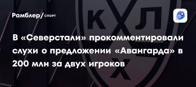 В «Северстали» прокомментировали слухи о предложении «Авангарда» в 200 млн за двух игроков В «Северстали» прокомментировали слухи о предложении «Авангарда» в 200 млн за двух игроков