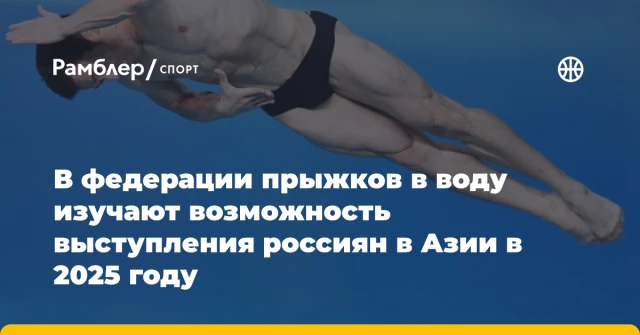 В федерации прыжков в воду изучают возможность выступления россиян в Азии в 2025 году В федерации прыжков в воду изучают возможность выступления россиян в Азии в 2025 году