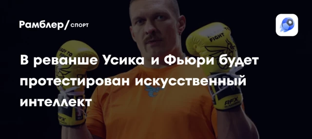 В реванше Усика и Фьюри будет протестирован искусственный интеллект В реванше Усика и Фьюри будет протестирован искусственный интеллект