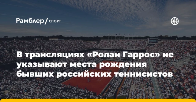 В трансляциях «Ролан Гаррос» не указывают места рождения бывших российских теннисистов В трансляциях «Ролан Гаррос» не указывают места рождения бывших российских теннисистов