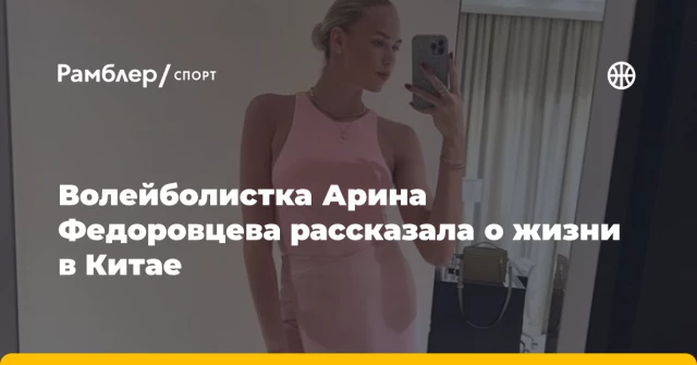 Волейболистка Арина Федоровцева рассказала о жизни в Китае Волейболистка Арина Федоровцева рассказала о жизни в Китае