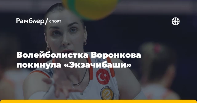 Волейболистка Воронкова покинула «Экзачибаши» Волейболистка Воронкова покинула «Экзачибаши»
