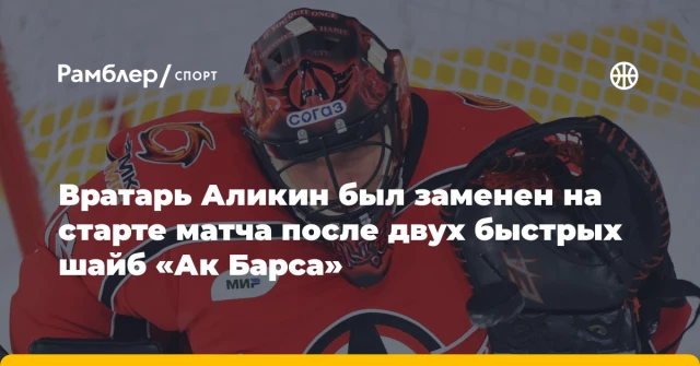 Вратарь Аликин был заменен на старте матча после двух быстрых шайб «Ак Барса» Вратарь Аликин был заменен на старте матча после двух быстрых шайб «Ак Барса»