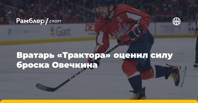 Вратарь «Трактора» оценил силу броска Овечкина Вратарь «Трактора» оценил силу броска Овечкина
