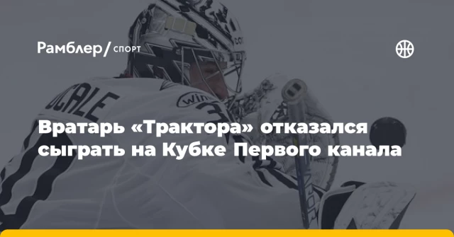 Вратарь «Трактора» отказался сыграть на Кубке Первого канала Вратарь «Трактора» отказался сыграть на Кубке Первого канала