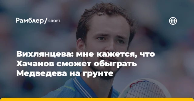 Вихлянцева: мне кажется, что Хачанов сможет обыграть Медведева на грунте Вихлянцева: мне кажется, что Хачанов сможет обыграть Медведева на грунте