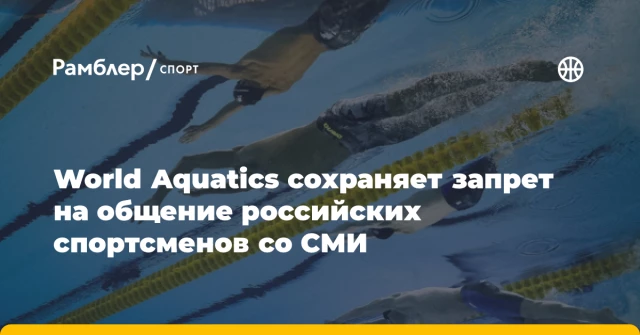 World Aquatics сохраняет запрет на общение российских спортсменов со СМИ World Aquatics сохраняет запрет на общение российских спортсменов со СМИ