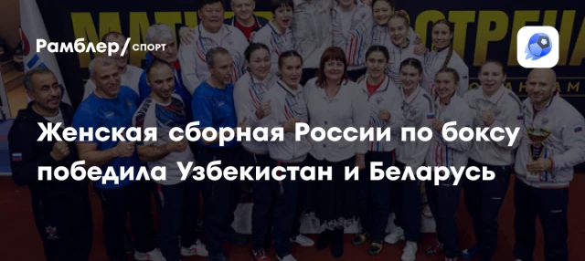 Женская сборная России по боксу победила Узбекистан и Беларусь Женская сборная России по боксу победила Узбекистан и Беларусь