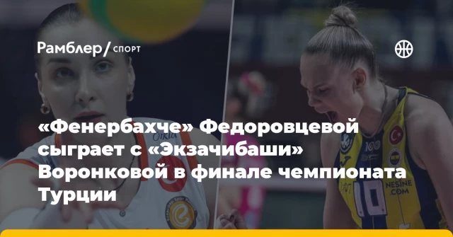 «Фенербахче» Федоровцевой сыграет с «Экзачибаши» Воронковой в финале чемпионата Турции «Фенербахче» Федоровцевой сыграет с «Экзачибаши» Воронковой в финале чемпионата Турции