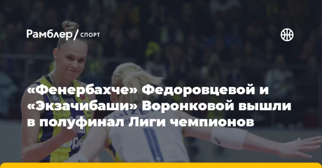 «Фенербахче» Федоровцевой и «Экзачибаши» Воронковой вышли в полуфинал Лиги чемпионов «Фенербахче» Федоровцевой и «Экзачибаши» Воронковой вышли в полуфинал Лиги чемпионов