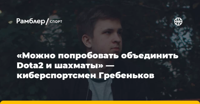 «Можно попробовать объединить Dota2 и шахматы» — киберспортсмен Гребеньков «Можно попробовать объединить Dota2 и шахматы» — киберспортсмен Гребеньков